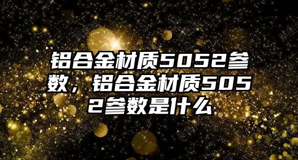 鋁合金材質5052參數，鋁合金材質5052參數是什么