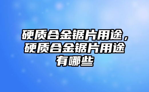 硬質(zhì)合金鋸片用途，硬質(zhì)合金鋸片用途有哪些