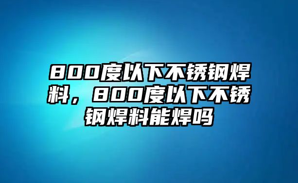 800度以下不銹鋼焊料，800度以下不銹鋼焊料能焊嗎