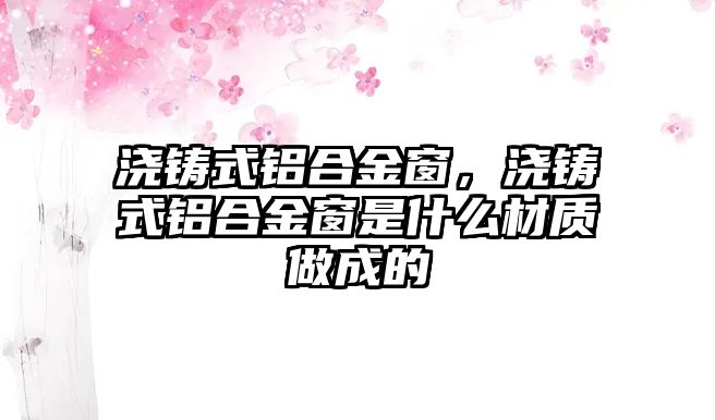 澆鑄式鋁合金窗，澆鑄式鋁合金窗是什么材質(zhì)做成的