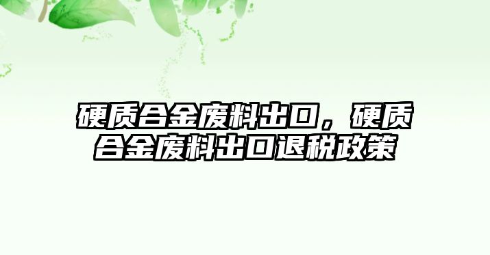 硬質(zhì)合金廢料出口，硬質(zhì)合金廢料出口退稅政策