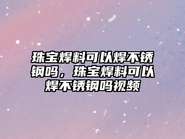 珠寶焊料可以焊不銹鋼嗎，珠寶焊料可以焊不銹鋼嗎視頻