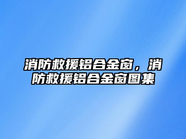 消防救援鋁合金窗，消防救援鋁合金窗圖集