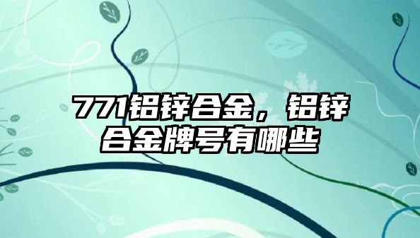 771鋁鋅合金，鋁鋅合金牌號有哪些