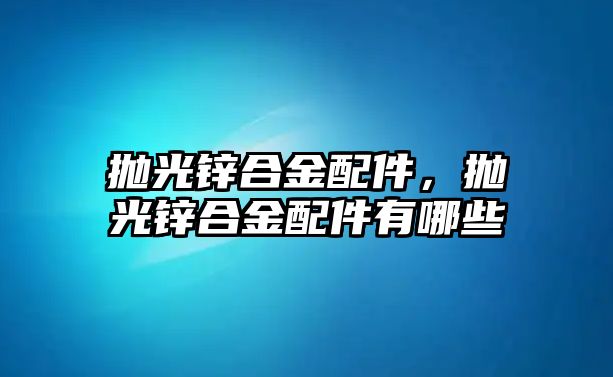 拋光鋅合金配件，拋光鋅合金配件有哪些