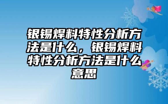 銀錫焊料特性分析方法是什么，銀錫焊料特性分析方法是什么意思