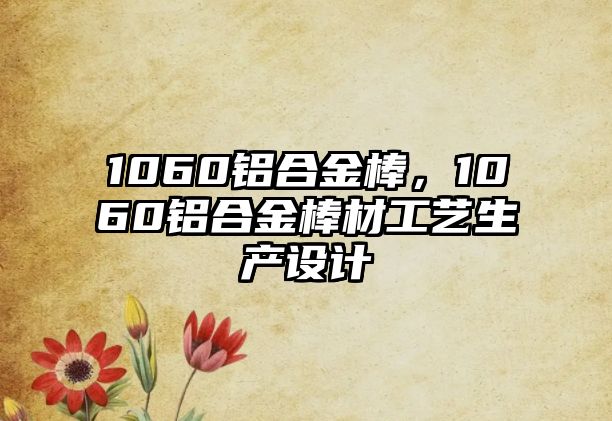 1060鋁合金棒，1060鋁合金棒材工藝生產(chǎn)設計