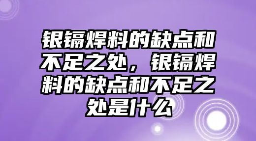 銀鎘焊料的缺點(diǎn)和不足之處，銀鎘焊料的缺點(diǎn)和不足之處是什么