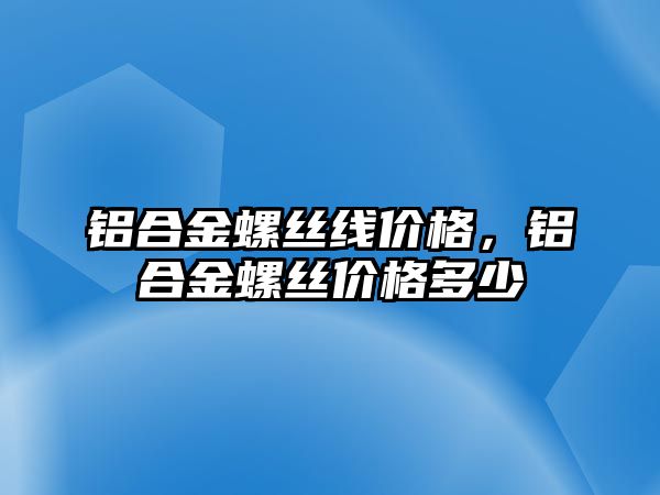 鋁合金螺絲線價(jià)格，鋁合金螺絲價(jià)格多少