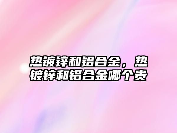 熱鍍鋅和鋁合金，熱鍍鋅和鋁合金哪個貴