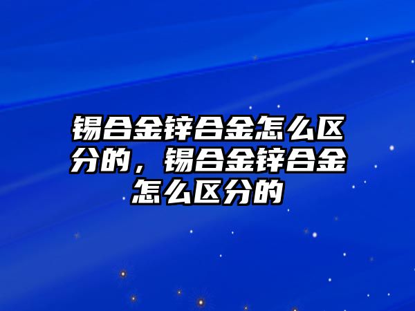 錫合金鋅合金怎么區(qū)分的，錫合金鋅合金怎么區(qū)分的