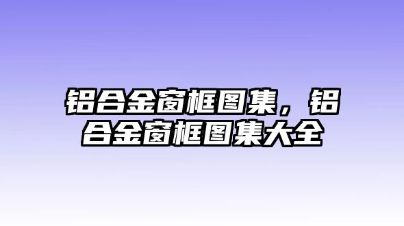 鋁合金窗框圖集，鋁合金窗框圖集大全