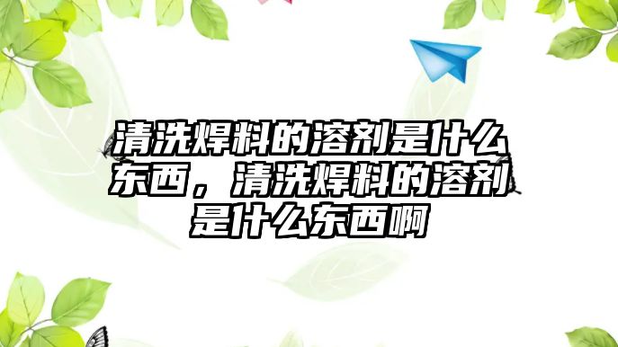 清洗焊料的溶劑是什么東西，清洗焊料的溶劑是什么東西啊