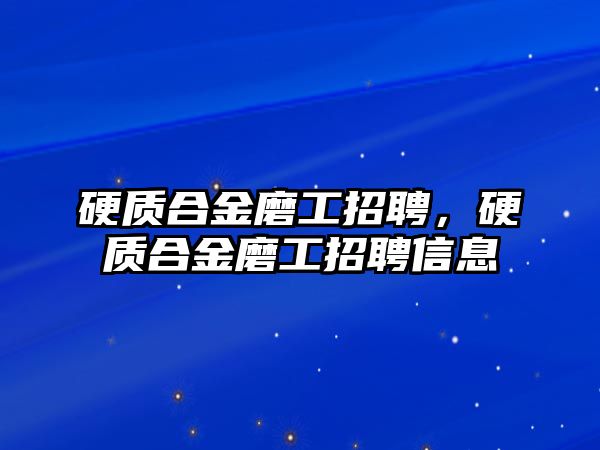 硬質合金磨工招聘，硬質合金磨工招聘信息