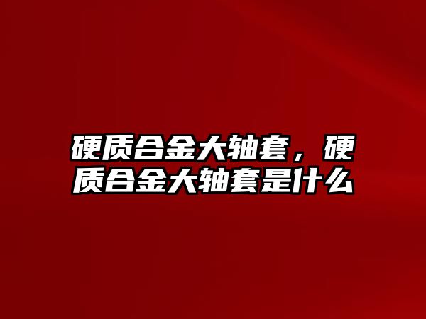 硬質(zhì)合金大軸套，硬質(zhì)合金大軸套是什么