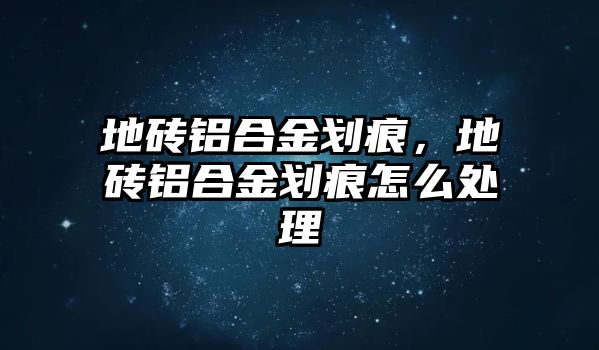 地磚鋁合金劃痕，地磚鋁合金劃痕怎么處理