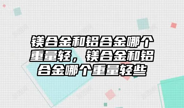 鎂合金和鋁合金哪個重量輕，鎂合金和鋁合金哪個重量輕些