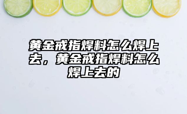 黃金戒指焊料怎么焊上去，黃金戒指焊料怎么焊上去的