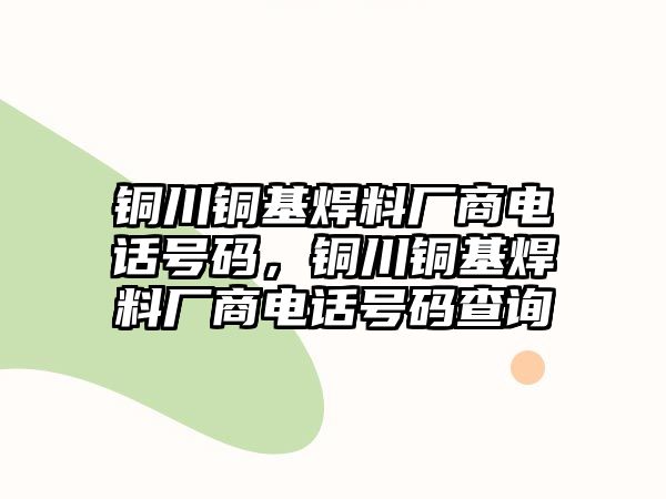 銅川銅基焊料廠商電話號(hào)碼，銅川銅基焊料廠商電話號(hào)碼查詢