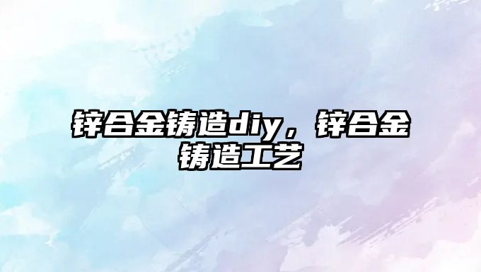 鋅合金鑄造diy，鋅合金鑄造工藝