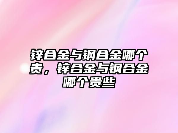 鋅合金與鋼合金哪個貴，鋅合金與鋼合金哪個貴些