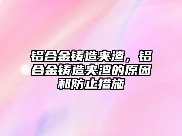 鋁合金鑄造夾渣，鋁合金鑄造夾渣的原因和防止措施