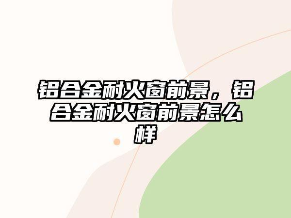 鋁合金耐火窗前景，鋁合金耐火窗前景怎么樣