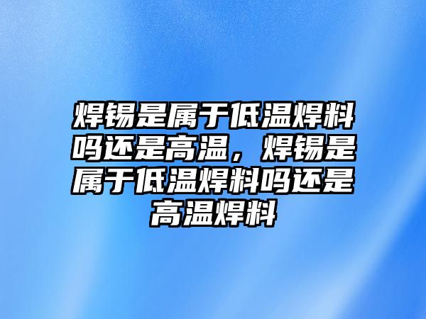 焊錫是屬于低溫焊料嗎還是高溫，焊錫是屬于低溫焊料嗎還是高溫焊料