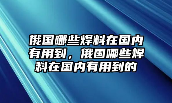 俄國哪些焊料在國內有用到，俄國哪些焊料在國內有用到的