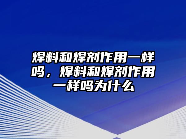 焊料和焊劑作用一樣嗎，焊料和焊劑作用一樣嗎為什么