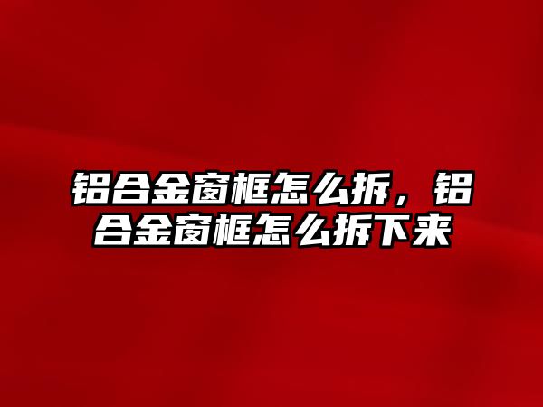 鋁合金窗框怎么拆，鋁合金窗框怎么拆下來