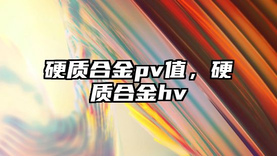 硬質(zhì)合金pv值，硬質(zhì)合金hv