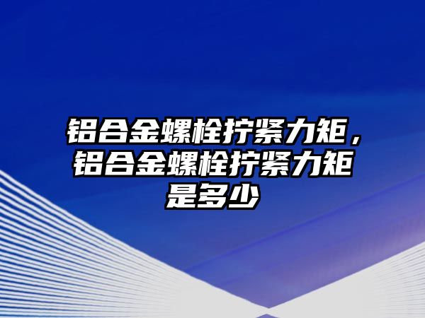 鋁合金螺栓擰緊力矩，鋁合金螺栓擰緊力矩是多少