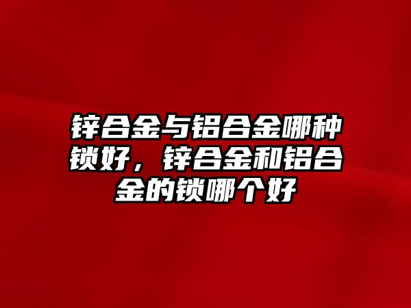 鋅合金與鋁合金哪種鎖好，鋅合金和鋁合金的鎖哪個好