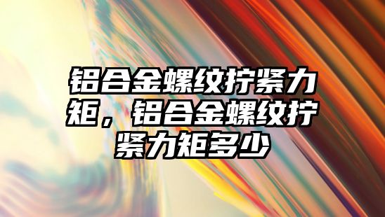 鋁合金螺紋擰緊力矩，鋁合金螺紋擰緊力矩多少