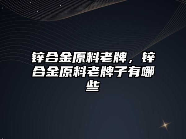 鋅合金原料老牌，鋅合金原料老牌子有哪些