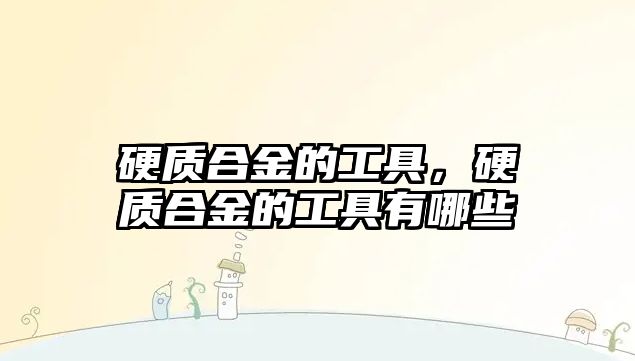 硬質(zhì)合金的工具，硬質(zhì)合金的工具有哪些