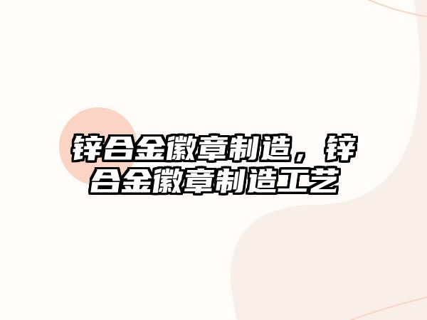 鋅合金徽章制造，鋅合金徽章制造工藝