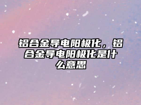 鋁合金導電陽極化，鋁合金導電陽極化是什么意思