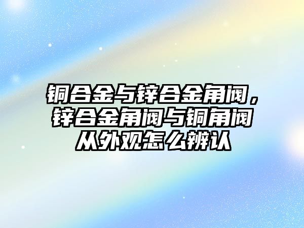 銅合金與鋅合金角閥，鋅合金角閥與銅角閥從外觀怎么辨認(rèn)