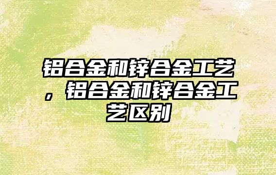 鋁合金和鋅合金工藝，鋁合金和鋅合金工藝區(qū)別