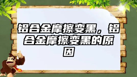 鋁合金摩擦變黑，鋁合金摩擦變黑的原因