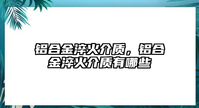 鋁合金淬火介質(zhì)，鋁合金淬火介質(zhì)有哪些