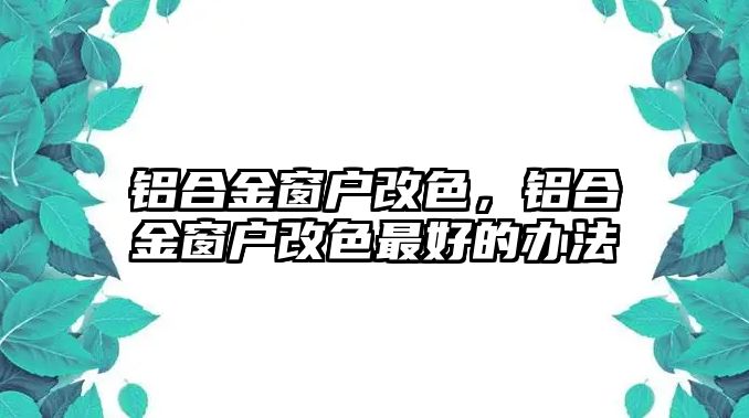 鋁合金窗戶改色，鋁合金窗戶改色最好的辦法