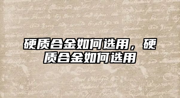 硬質合金如何選用，硬質合金如何選用