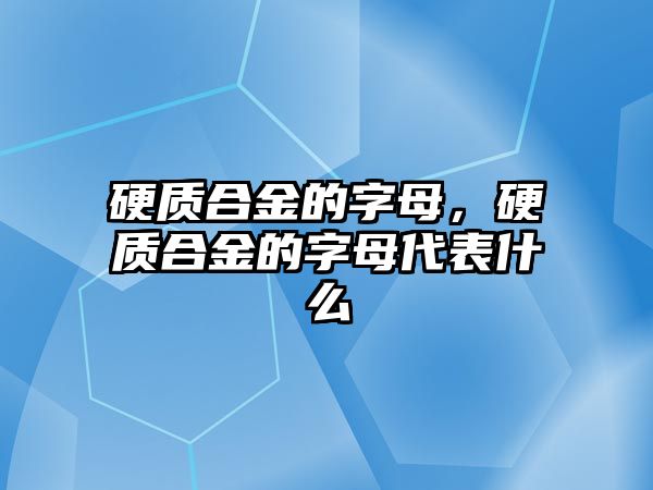 硬質(zhì)合金的字母，硬質(zhì)合金的字母代表什么