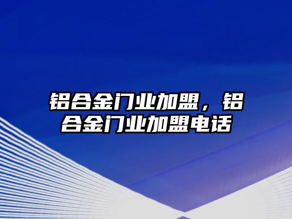 鋁合金門業(yè)加盟，鋁合金門業(yè)加盟電話