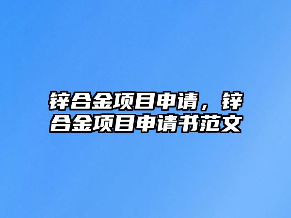 鋅合金項(xiàng)目申請(qǐng)，鋅合金項(xiàng)目申請(qǐng)書(shū)范文