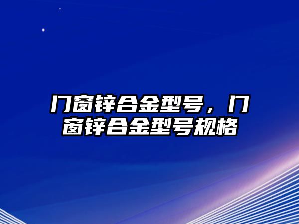 門窗鋅合金型號(hào)，門窗鋅合金型號(hào)規(guī)格