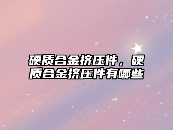 硬質合金擠壓件，硬質合金擠壓件有哪些